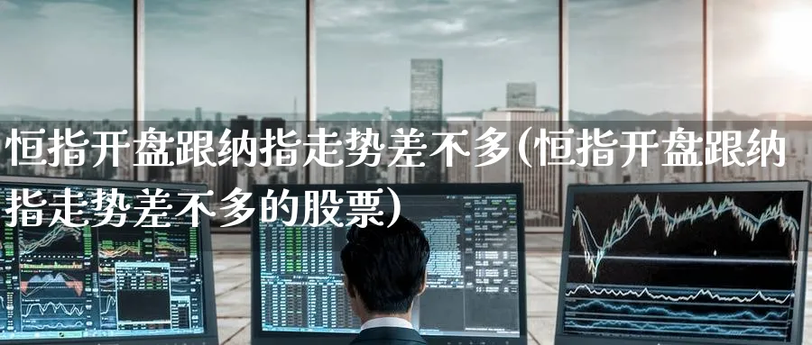 恒指开盘跟纳指走势差不多(恒指开盘跟纳指走势差不多的股票)