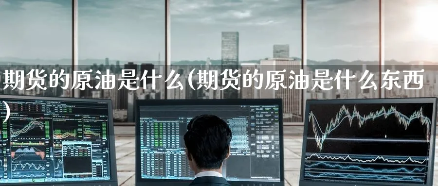 期货的原油是什么(期货的原油是什么东西)
