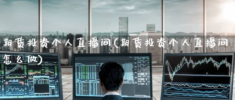 期货投资个人直播间(期货投资个人直播间怎么做)