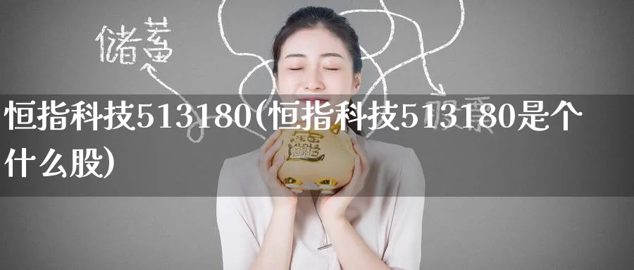 恒指科技513180(恒指科技513180是个什么股)_https://www.lytzg.com_原油直播室_第1张