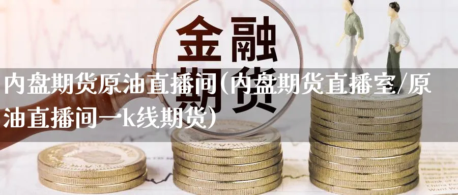 内盘期货原油直播间(内盘期货直播室/原油直播间一k线期货)