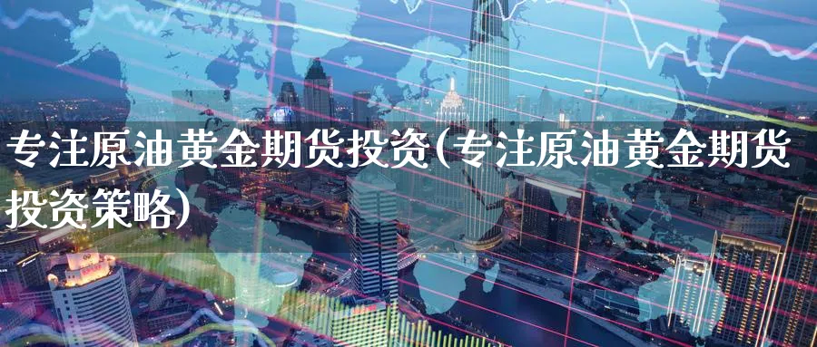 专注原油黄金期货投资(专注原油黄金期货投资策略)