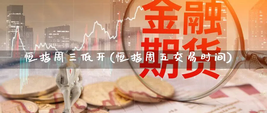 恒指周三低开(恒指周五交易时间)