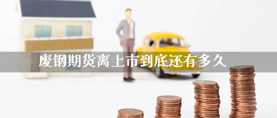 废钢期货离上市到底还有多久