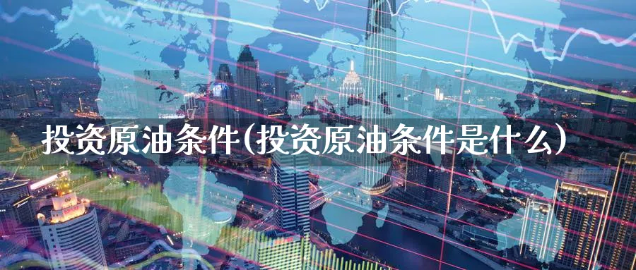 投资原油条件(投资原油条件是什么)