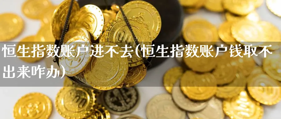 恒生指数账户进不去(恒生指数账户钱取不出来咋办)
