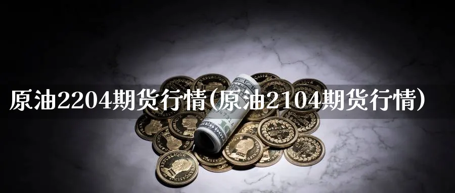 原油2204期货行情(原油2104期货行情)