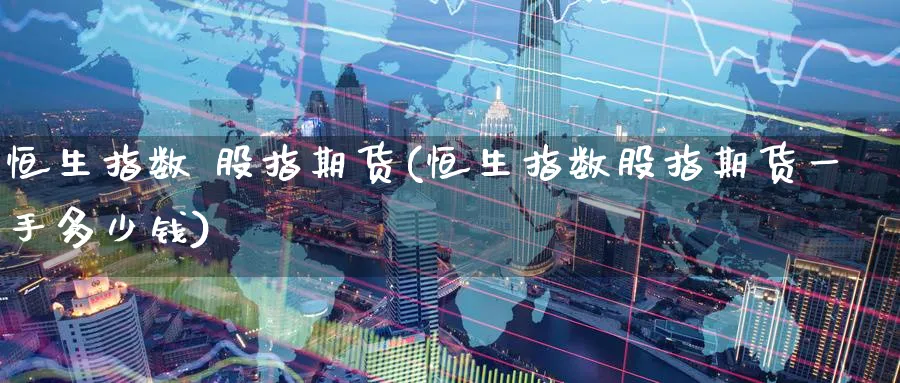 恒生指数 股指期货(恒生指数股指期货一手多少钱)