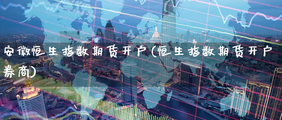 安徽恒生指数期货开户(恒生指数期货开户券商)