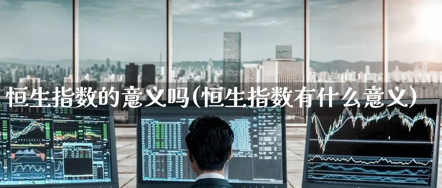 恒生指数的意义吗(恒生指数有什么意义)