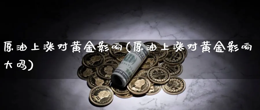原油上涨对黄金影响(原油上涨对黄金影响大吗)