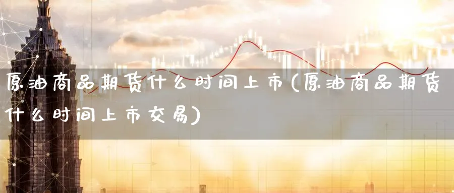 原油商品期货什么时间上市(原油商品期货什么时间上市交易)