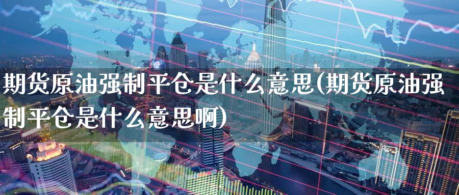 期货原油强制平仓是什么意思(期货原油强制平仓是什么意思啊)