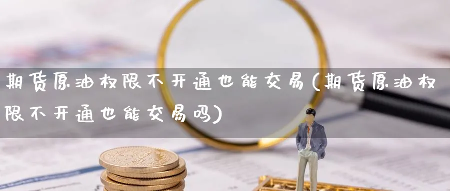 期货原油权限不开通也能交易(期货原油权限不开通也能交易吗)
