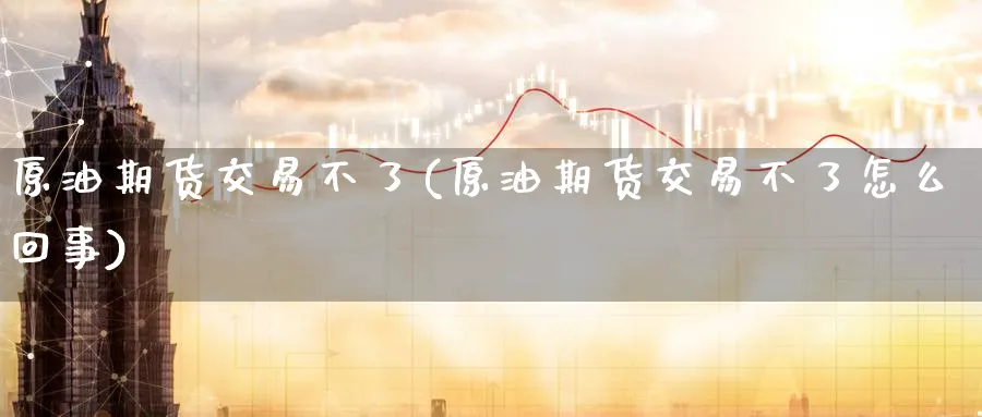 原油期货交易不了(原油期货交易不了怎么回事)