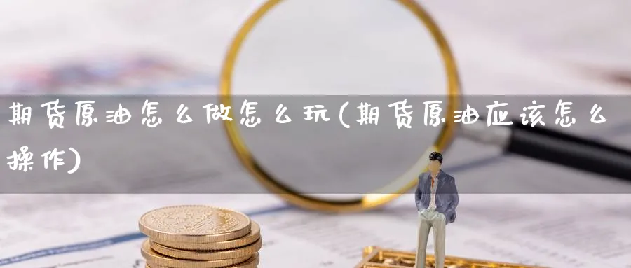 期货原油怎么做怎么玩(期货原油应该怎么操作)