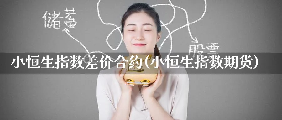 小恒生指数差价合约(小恒生指数期货)