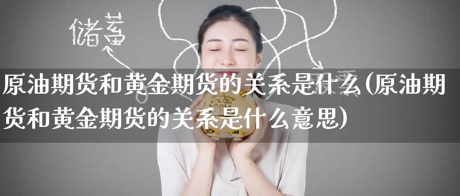 原油期货和黄金期货的关系是什么(原油期货和黄金期货的关系是什么意思)
