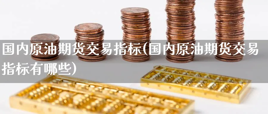 国内原油期货交易指标(国内原油期货交易指标有哪些)