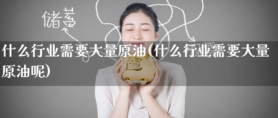 什么行业需要大量原油(什么行业需要大量原油呢)