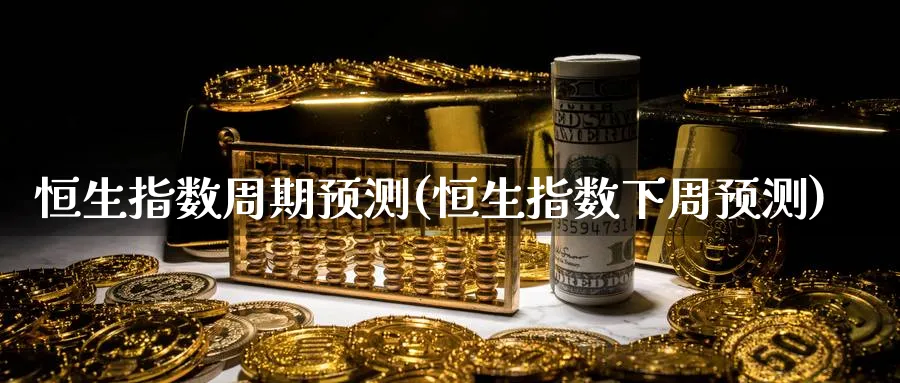 恒生指数周期预测(恒生指数下周预测)