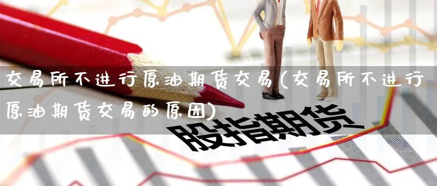 交易所不进行原油期货交易(交易所不进行原油期货交易的原因)