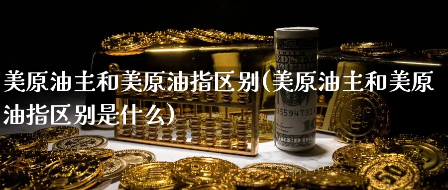 美原油主和美原油指区别(美原油主和美原油指区别是什么)