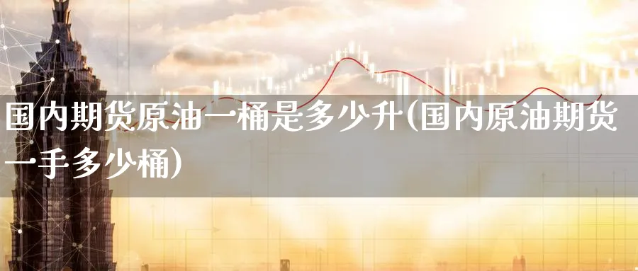 国内期货原油一桶是多少升(国内原油期货一手多少桶)