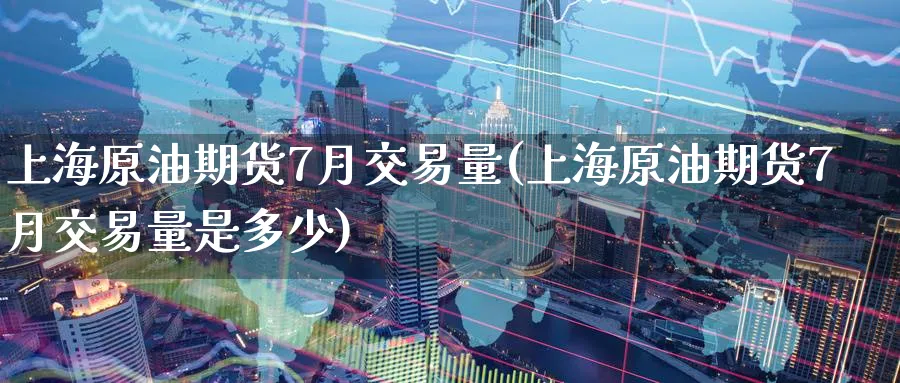 上海原油期货7月交易量(上海原油期货7月交易量是多少)