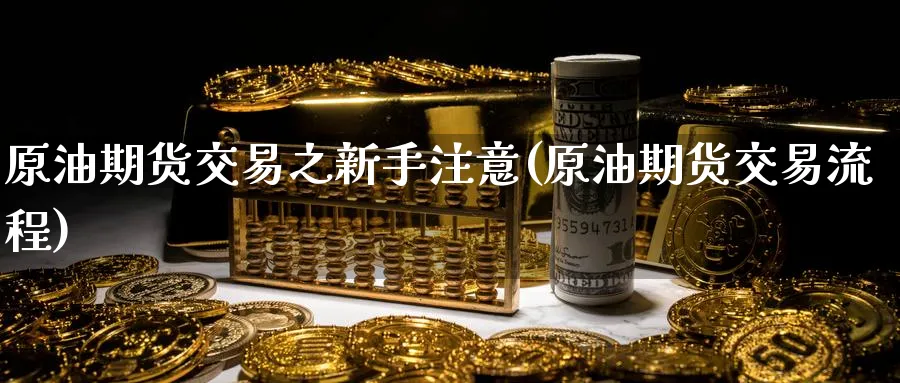原油期货交易之新手注意(原油期货交易流程)