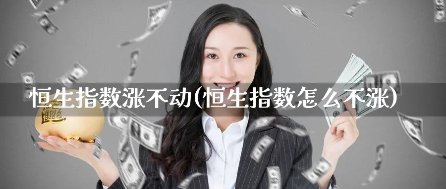 恒生指数涨不动(恒生指数怎么不涨)