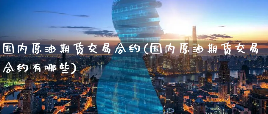 国内原油期货交易合约(国内原油期货交易合约有哪些)