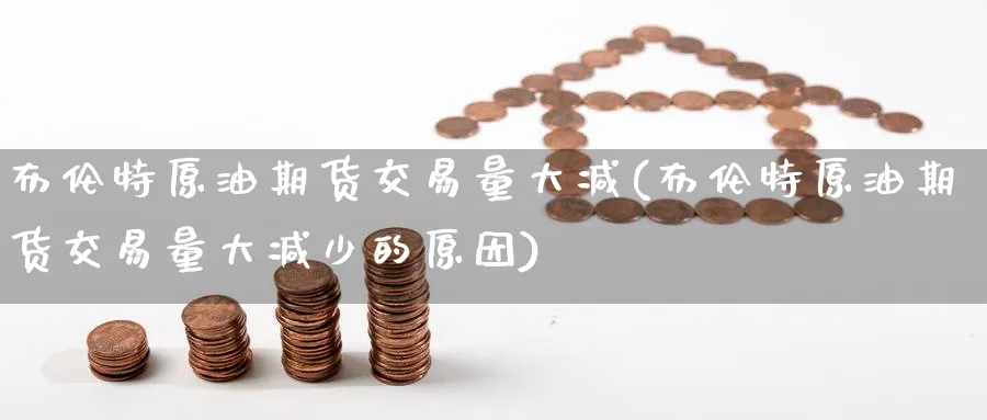 布伦特原油期货交易量大减(布伦特原油期货交易量大减少的原因)_https://www.lytzg.com_原油期货学院_第1张