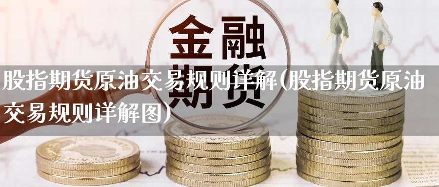 股指期货原油交易规则详解(股指期货原油交易规则详解图)