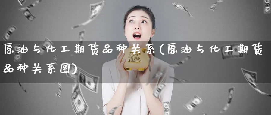 原油与化工期货品种关系(原油与化工期货品种关系图)