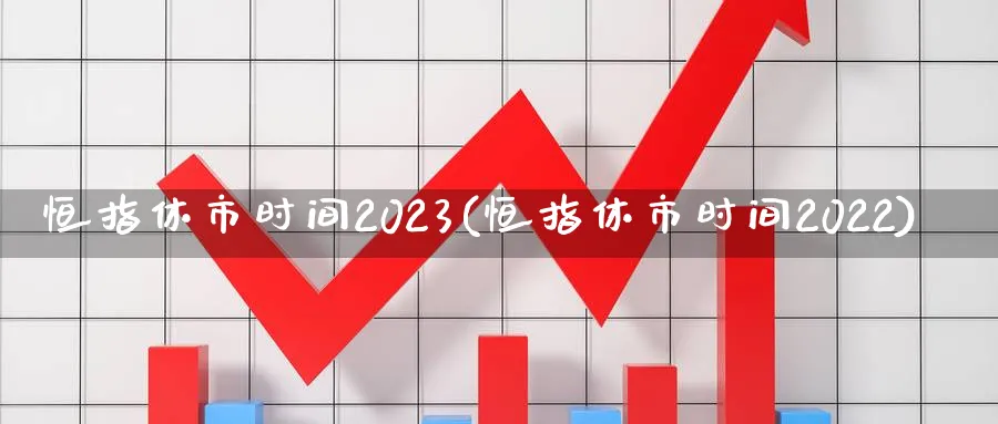恒指休市时间2023(恒指休市时间2022)