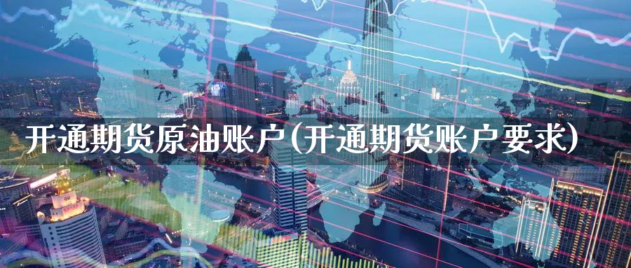 开通期货原油账户(开通期货账户要求)