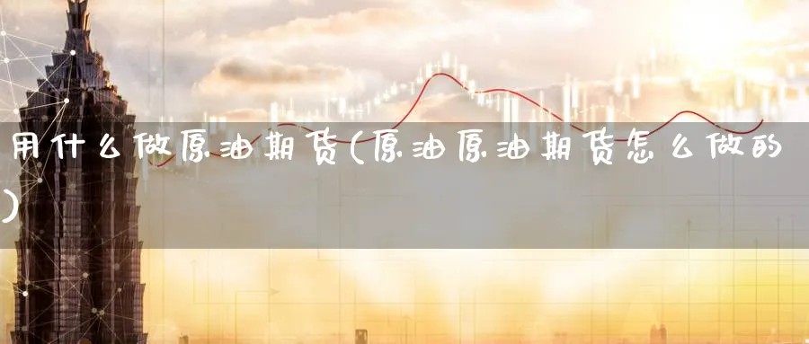 用什么做原油期货(原油原油期货怎么做的)