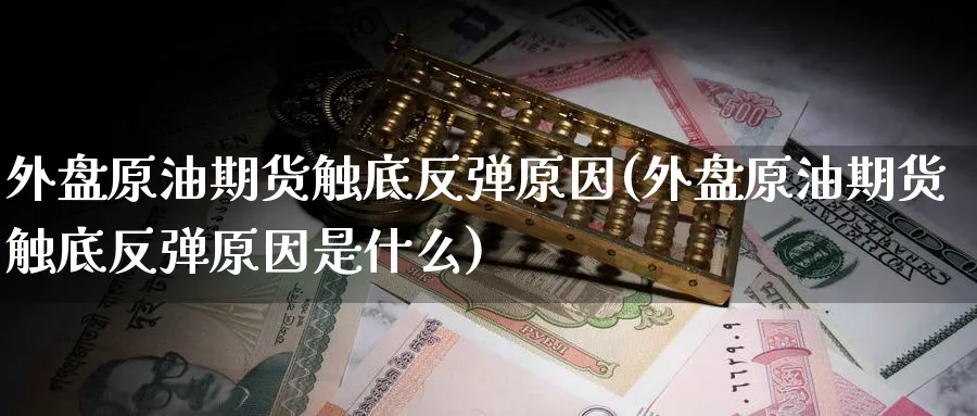 外盘原油期货触底反弹原因(外盘原油期货触底反弹原因是什么)