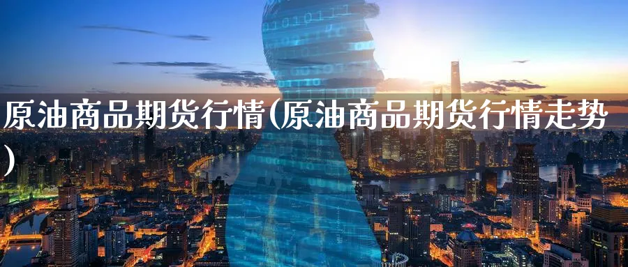 原油商品期货行情(原油商品期货行情走势)