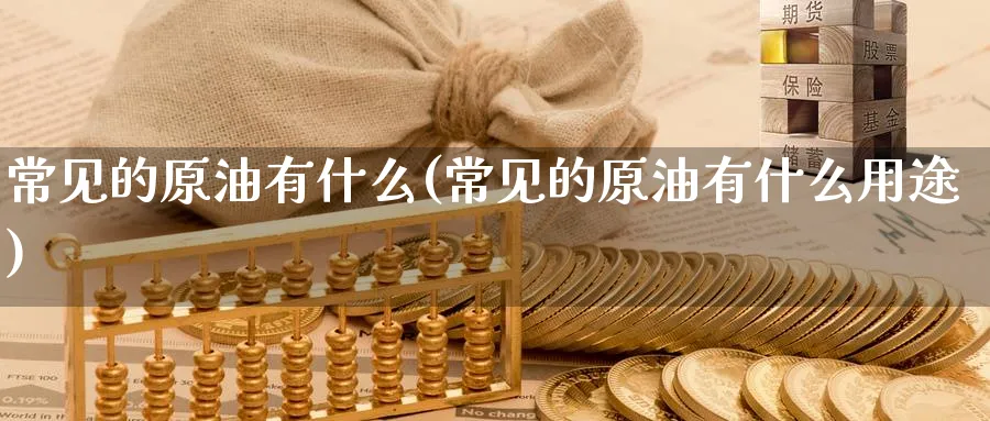 常见的原油有什么(常见的原油有什么用途)