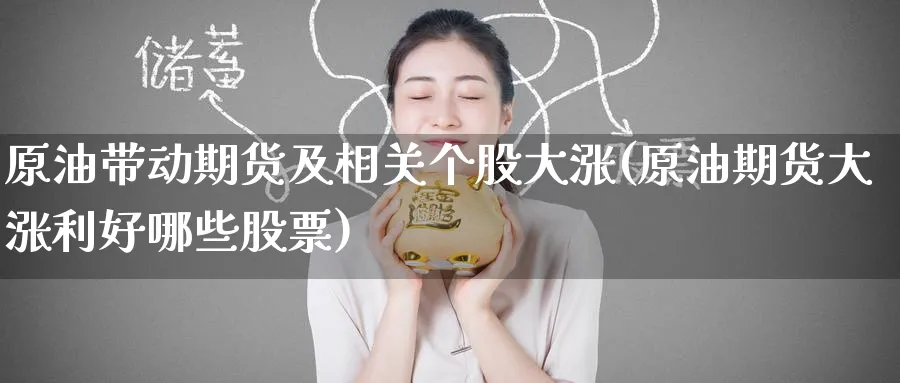 原油带动期货及相关个股大涨(原油期货大涨利好哪些股票)
