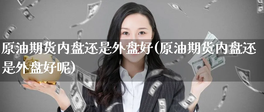 原油期货内盘还是外盘好(原油期货内盘还是外盘好呢)_https://www.lytzg.com_原油期货学院_第1张