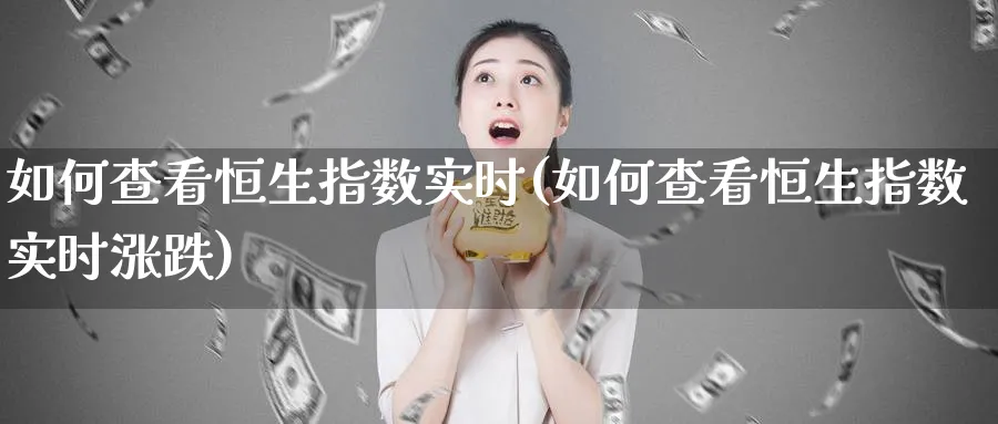 如何查看恒生指数实时(如何查看恒生指数实时涨跌)_https://www.lytzg.com_原油期货学院_第1张
