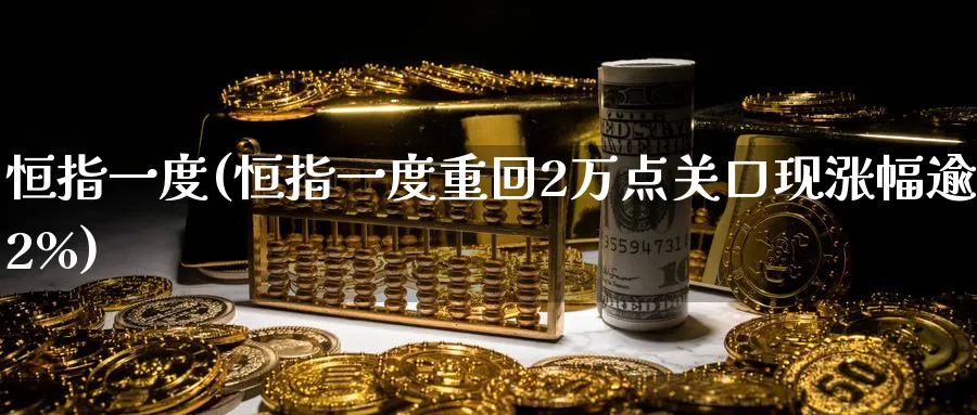 恒指一度(恒指一度重回2万点关口现涨幅逾2%)