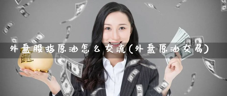 外盘股指原油怎么交流(外盘原油交易)