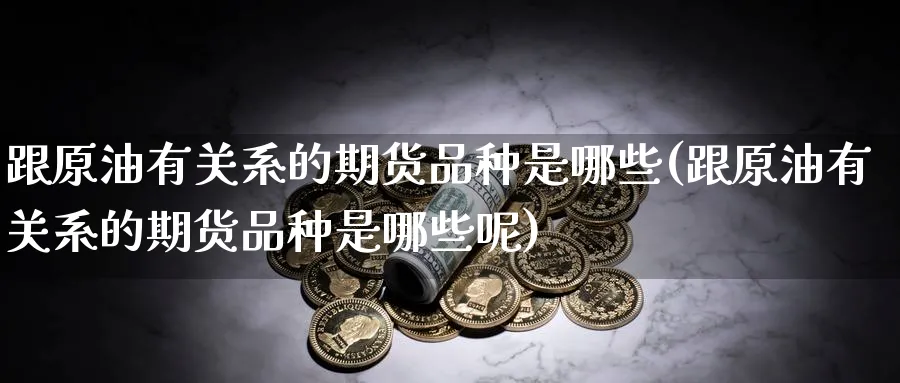 跟原油有关系的期货品种是哪些(跟原油有关系的期货品种是哪些呢)