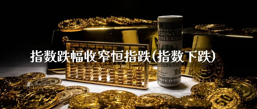 指数跌幅收窄恒指跌(指数下跌)_https://www.lytzg.com_美原油期货_第1张