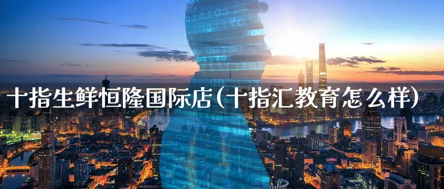 十指生鲜恒隆国际店(十指汇教育怎么样)_https://www.lytzg.com_原油期货学院_第1张