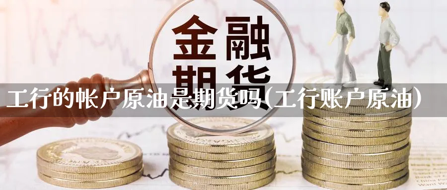 工行的帐户原油是期货吗(工行账户原油)